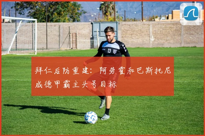 拜仁后防重建:阿劳霍和巴斯托尼成德甲霸主头号目标