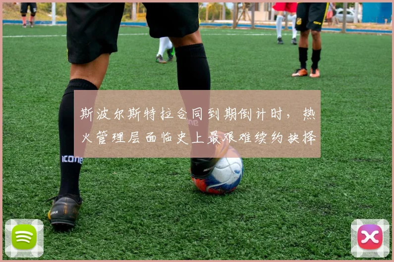 斯波尔斯特拉合同到期倒计时,热火管理层面临史上最艰难续约抉择